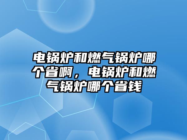 電鍋爐和燃氣鍋爐哪個省啊，電鍋爐和燃氣鍋爐哪個省錢