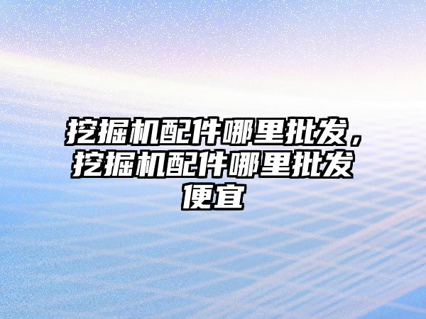 挖掘機配件哪里批發，挖掘機配件哪里批發便宜