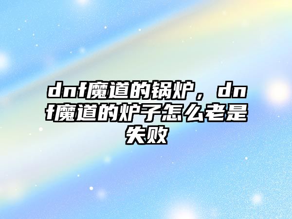 dnf魔道的鍋爐，dnf魔道的爐子怎么老是失敗