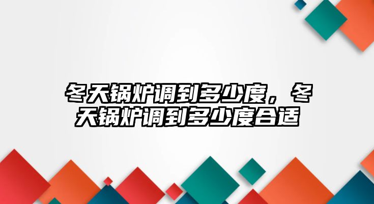 冬天鍋爐調到多少度，冬天鍋爐調到多少度合適