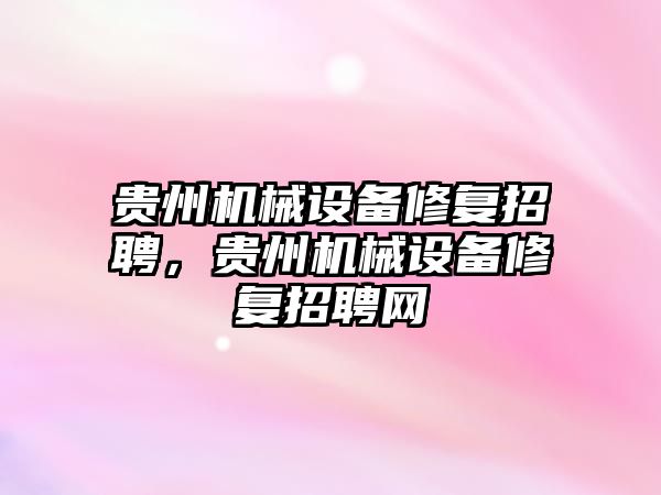 貴州機械設(shè)備修復(fù)招聘，貴州機械設(shè)備修復(fù)招聘網(wǎng)