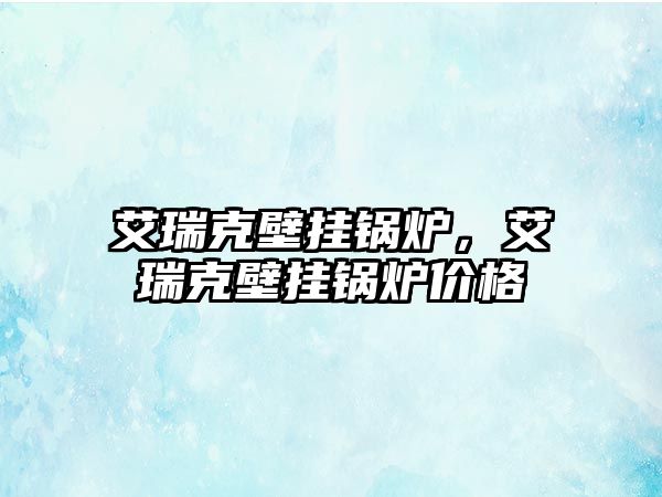 艾瑞克壁掛鍋爐，艾瑞克壁掛鍋爐價(jià)格