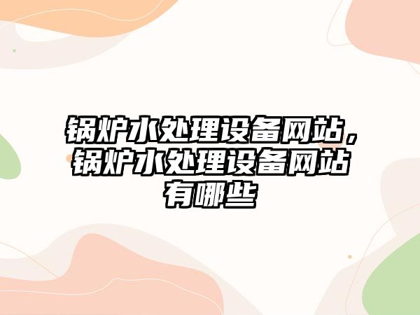 鍋爐水處理設(shè)備網(wǎng)站，鍋爐水處理設(shè)備網(wǎng)站有哪些