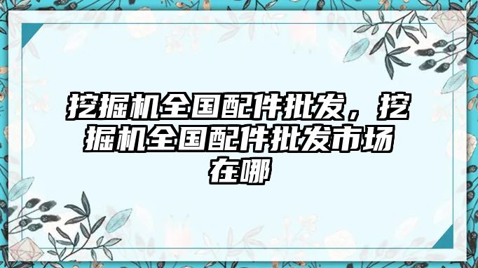 挖掘機全國配件批發，挖掘機全國配件批發市場在哪