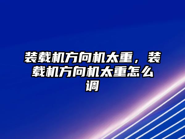 裝載機方向機太重，裝載機方向機太重怎么調