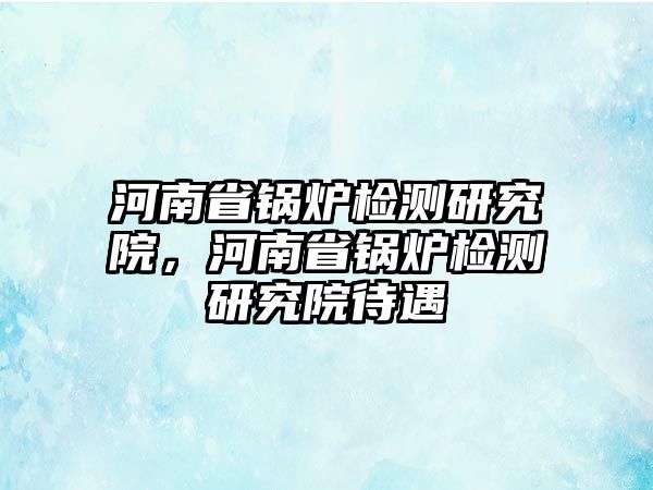 河南省鍋爐檢測研究院，河南省鍋爐檢測研究院待遇