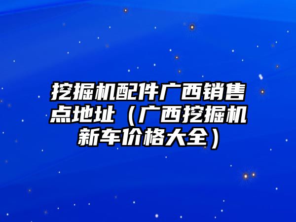 挖掘機配件廣西銷售點地址（廣西挖掘機新車價格大全）