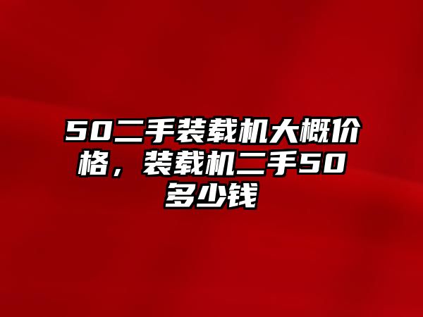 50二手裝載機大概價格，裝載機二手50多少錢