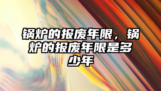 鍋爐的報廢年限，鍋爐的報廢年限是多少年