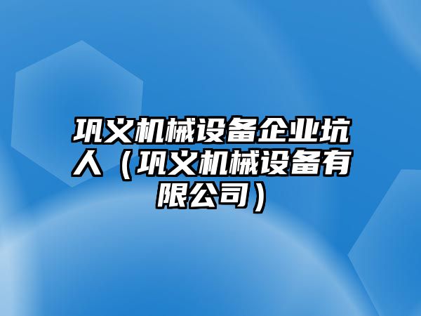 鞏義機械設備企業坑人（鞏義機械設備有限公司）