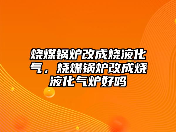 燒煤鍋爐改成燒液化氣，燒煤鍋爐改成燒液化氣爐好嗎