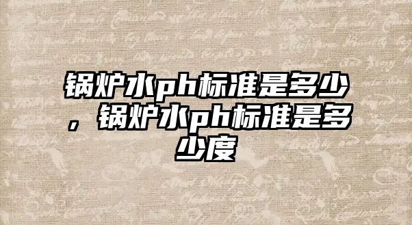 鍋爐水ph標(biāo)準(zhǔn)是多少，鍋爐水ph標(biāo)準(zhǔn)是多少度