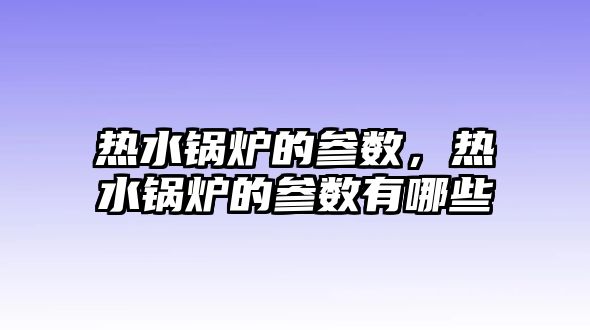 熱水鍋爐的參數，熱水鍋爐的參數有哪些