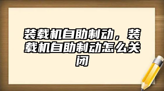 裝載機自助制動，裝載機自助制動怎么關閉