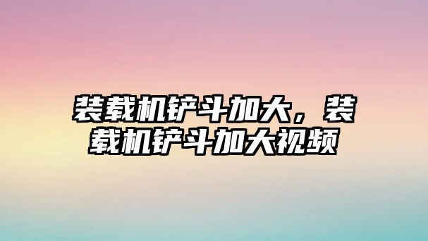 裝載機鏟斗加大，裝載機鏟斗加大視頻