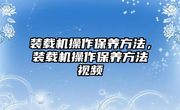 裝載機操作保養方法，裝載機操作保養方法視頻