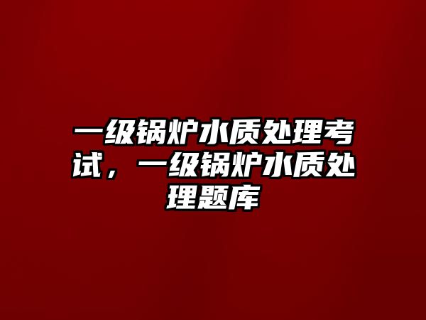 一級鍋爐水質處理考試，一級鍋爐水質處理題庫