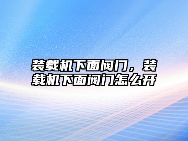 裝載機下面閥門，裝載機下面閥門怎么開