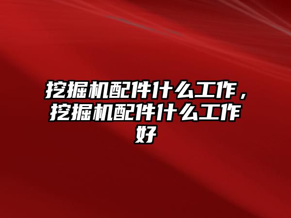 挖掘機配件什么工作，挖掘機配件什么工作好