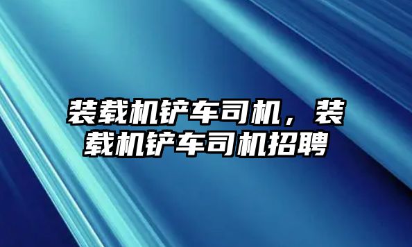 裝載機鏟車司機，裝載機鏟車司機招聘