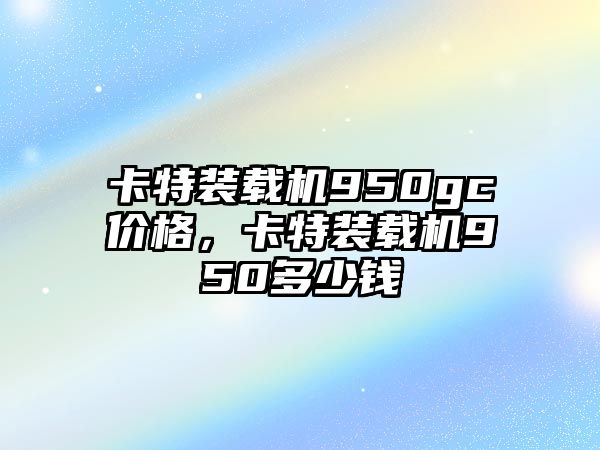 卡特裝載機(jī)950gc價(jià)格，卡特裝載機(jī)950多少錢