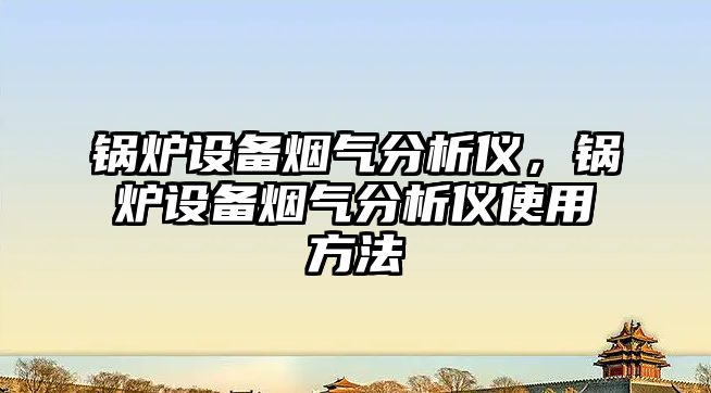 鍋爐設備煙氣分析儀，鍋爐設備煙氣分析儀使用方法