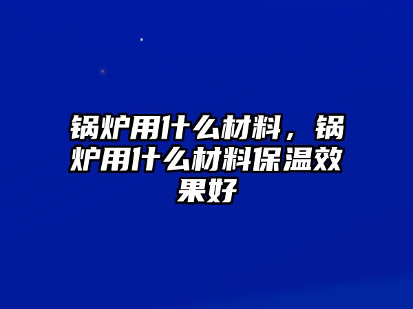 鍋爐用什么材料，鍋爐用什么材料保溫效果好