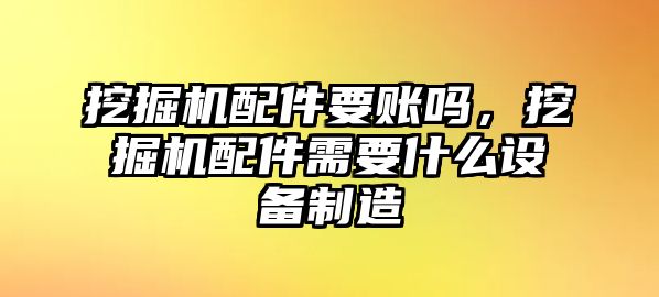 挖掘機配件要賬嗎，挖掘機配件需要什么設備制造