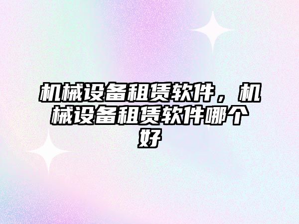 機械設備租賃軟件，機械設備租賃軟件哪個好