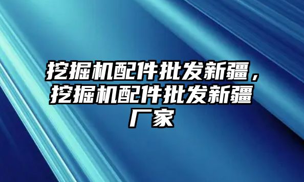 挖掘機配件批發新疆，挖掘機配件批發新疆廠家