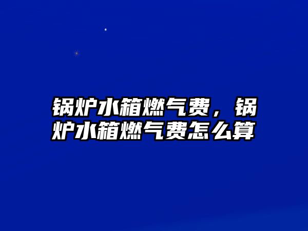 鍋爐水箱燃氣費，鍋爐水箱燃氣費怎么算