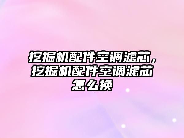 挖掘機配件空調濾芯，挖掘機配件空調濾芯怎么換