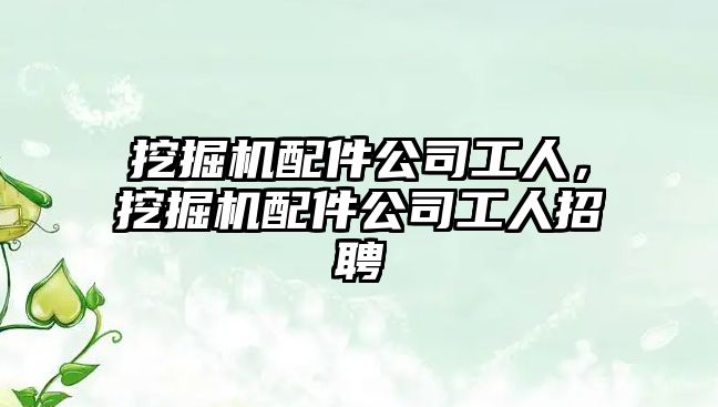 挖掘機配件公司工人，挖掘機配件公司工人招聘