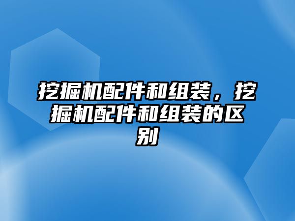 挖掘機配件和組裝，挖掘機配件和組裝的區別