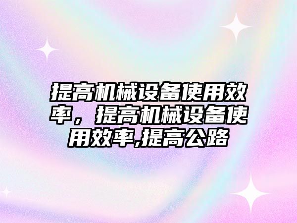 提高機械設(shè)備使用效率，提高機械設(shè)備使用效率,提高公路