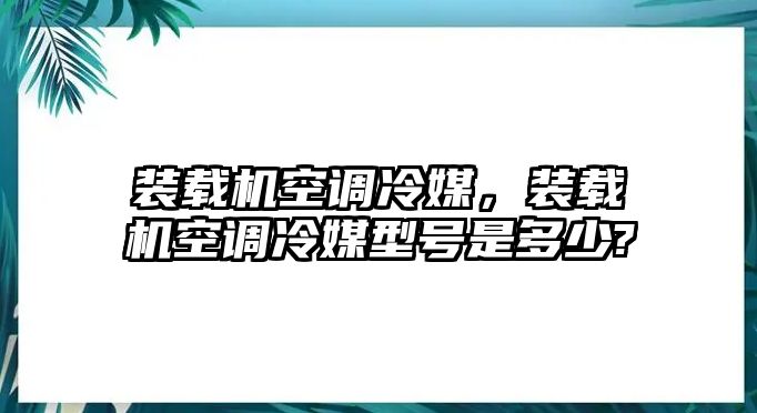 裝載機空調冷媒，裝載機空調冷媒型號是多少?