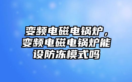 變頻電磁電鍋爐，變頻電磁電鍋爐能設防凍模式嗎