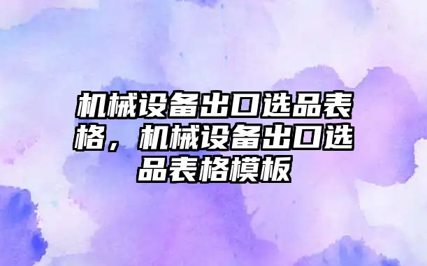 機(jī)械設(shè)備出口選品表格，機(jī)械設(shè)備出口選品表格模板