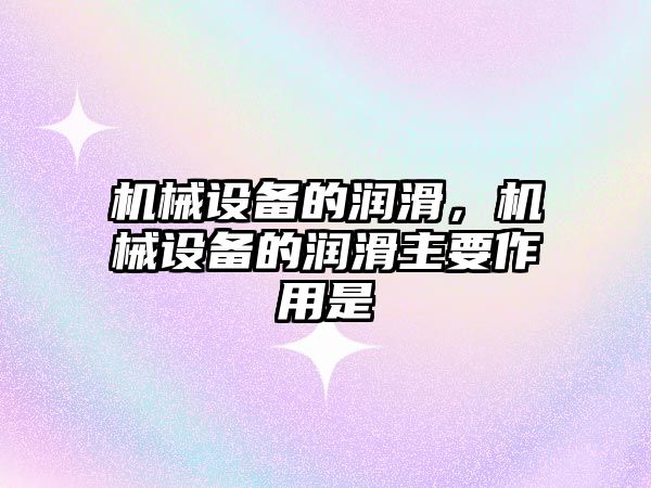 機械設備的潤滑，機械設備的潤滑主要作用是