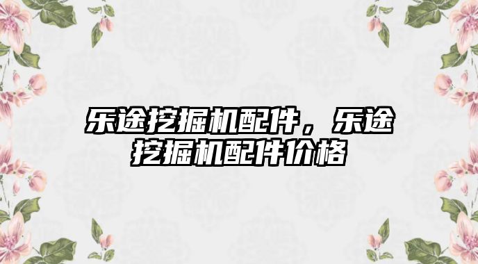 樂途挖掘機配件，樂途挖掘機配件價格