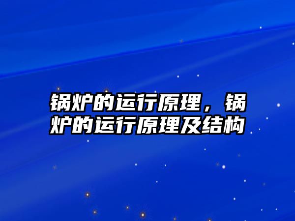 鍋爐的運(yùn)行原理，鍋爐的運(yùn)行原理及結(jié)構(gòu)