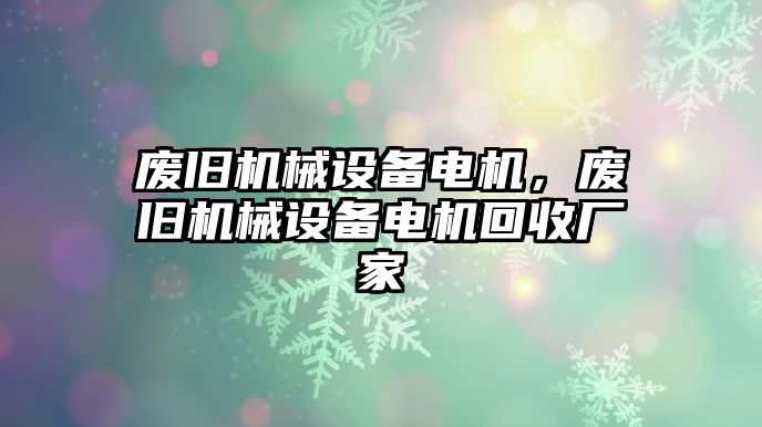 廢舊機械設備電機，廢舊機械設備電機回收廠家