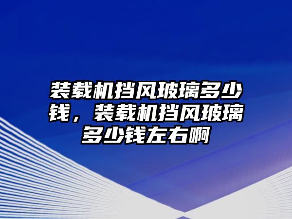 裝載機(jī)擋風(fēng)玻璃多少錢，裝載機(jī)擋風(fēng)玻璃多少錢左右啊