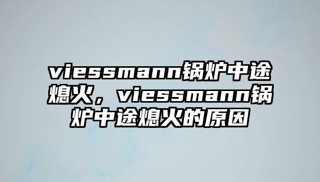 viessmann鍋爐中途熄火，viessmann鍋爐中途熄火的原因