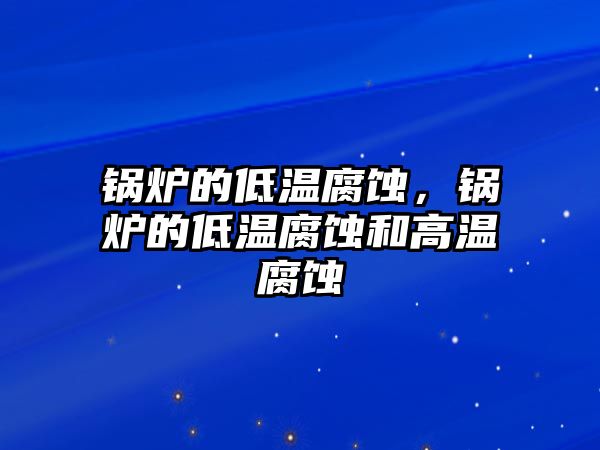 鍋爐的低溫腐蝕，鍋爐的低溫腐蝕和高溫腐蝕