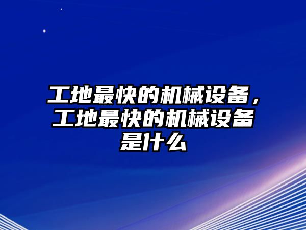 工地最快的機械設備，工地最快的機械設備是什么