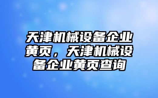 天津機(jī)械設(shè)備企業(yè)黃頁，天津機(jī)械設(shè)備企業(yè)黃頁查詢