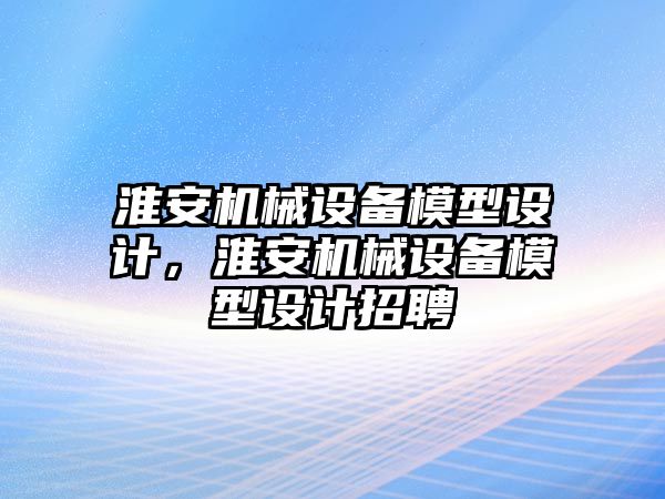 淮安機械設備模型設計，淮安機械設備模型設計招聘