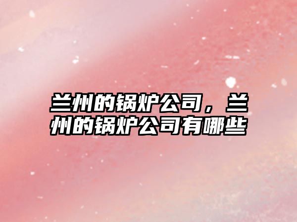 蘭州的鍋爐公司，蘭州的鍋爐公司有哪些