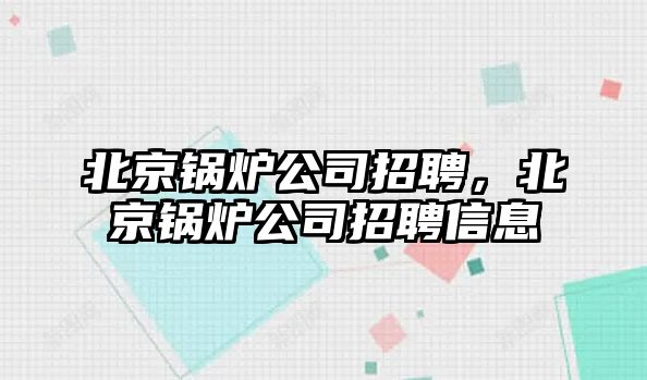 北京鍋爐公司招聘，北京鍋爐公司招聘信息